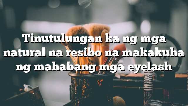 Tinutulungan ka ng mga natural na resibo na makakuha ng mahabang mga eyelash