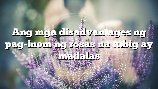 Ang mga disadvantages ng pag-inom ng rosas na tubig ay madalas