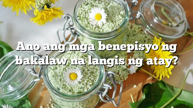 Ano ang mga benepisyo ng bakalaw na langis ng atay?