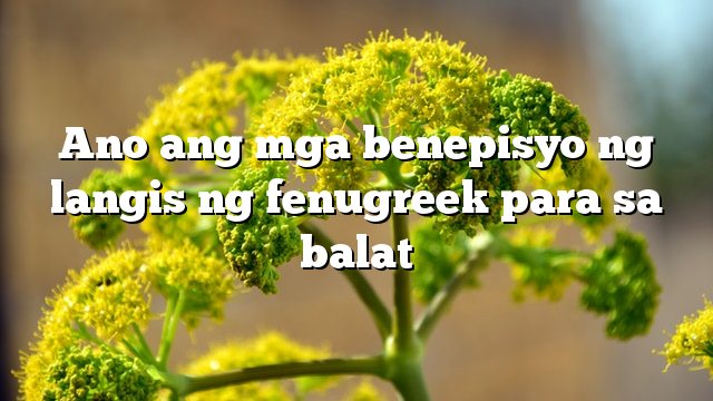 Ano ang mga benepisyo ng langis ng fenugreek para sa balat