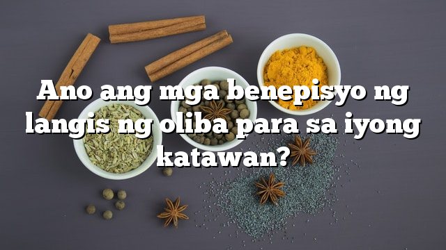 Ano ang mga benepisyo ng langis ng oliba para sa iyong katawan?