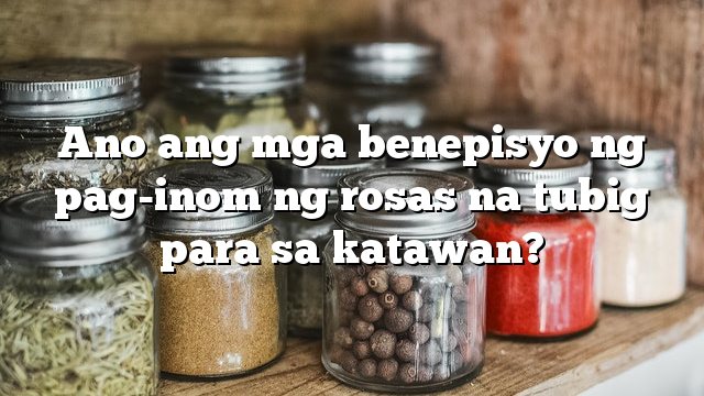 Ano ang mga benepisyo ng pag-inom ng rosas na tubig para sa katawan?