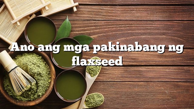 Ano ang mga pakinabang ng flaxseed