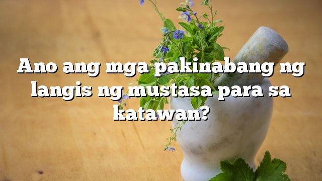 Ano ang mga pakinabang ng langis ng mustasa para sa katawan?