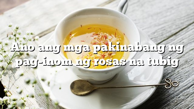 Ano ang mga pakinabang ng pag-inom ng rosas na tubig