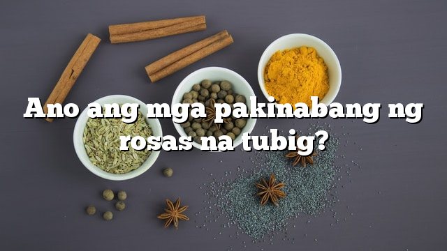 Ano ang mga pakinabang ng rosas na tubig?