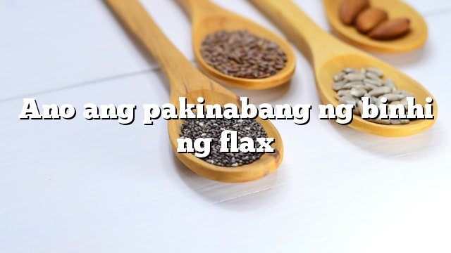 Ano ang pakinabang ng binhi ng flax