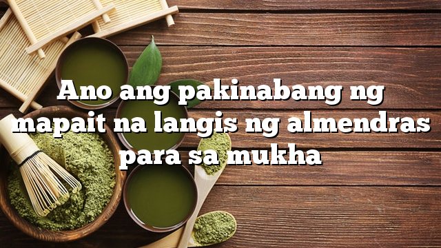 Ano ang pakinabang ng mapait na langis ng almendras para sa mukha