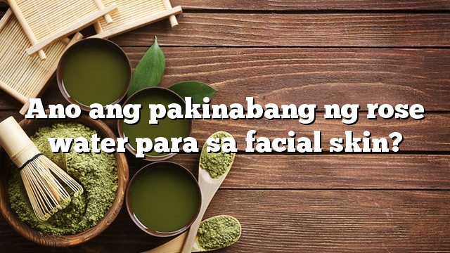 Ano ang pakinabang ng rose water para sa facial skin?