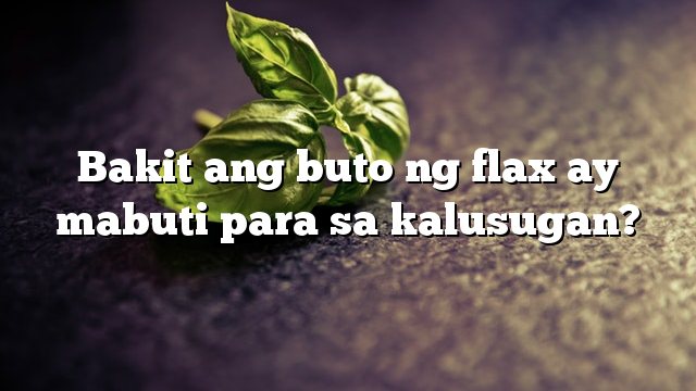 Bakit ang buto ng flax ay mabuti para sa kalusugan?