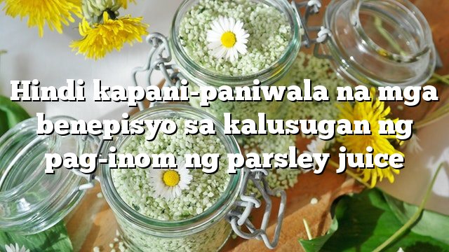 Hindi kapani-paniwala na mga benepisyo sa kalusugan ng pag-inom ng parsley juice