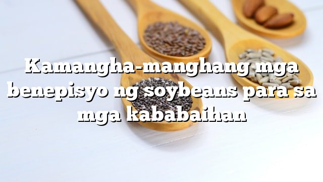 Kamangha-manghang mga benepisyo ng soybeans para sa mga kababaihan