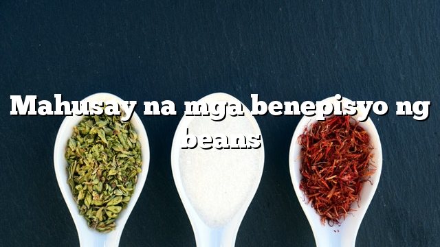 Mahusay na mga benepisyo ng beans