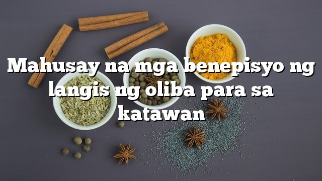 Mahusay na mga benepisyo ng langis ng oliba para sa katawan
