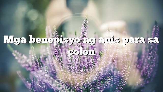 Mga benepisyo ng anis para sa colon