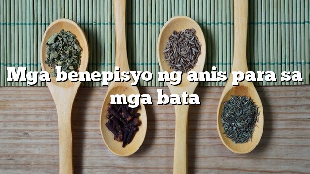 Mga benepisyo ng anis para sa mga bata