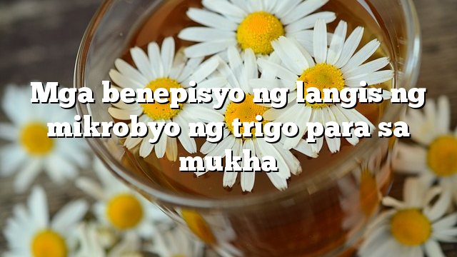 Mga benepisyo ng langis ng mikrobyo ng trigo para sa mukha