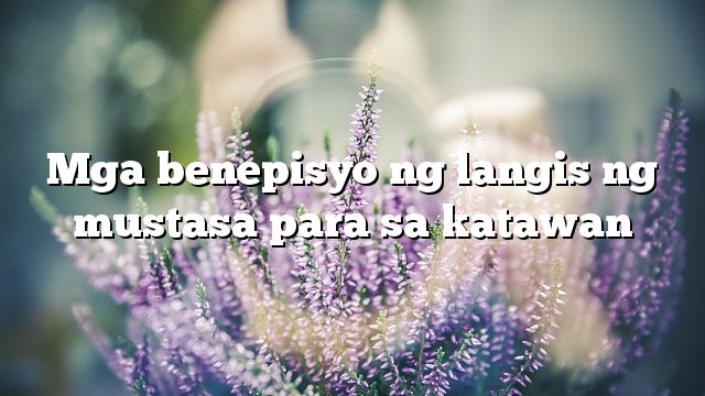 Mga benepisyo ng langis ng mustasa para sa katawan