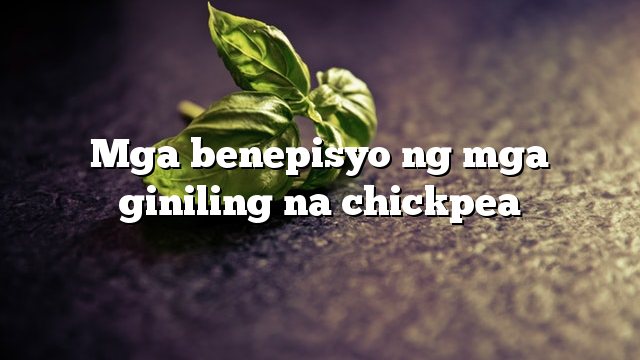 Mga benepisyo ng mga giniling na chickpea
