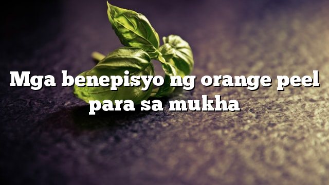 Mga benepisyo ng orange peel para sa mukha