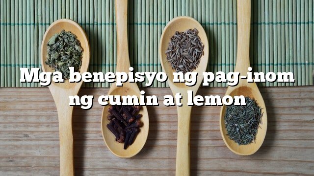 Mga benepisyo ng pag-inom ng cumin at lemon