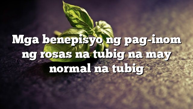 Mga benepisyo ng pag-inom ng rosas na tubig na may normal na tubig