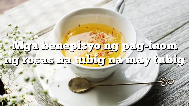 Mga benepisyo ng pag-inom ng rosas na tubig na may tubig