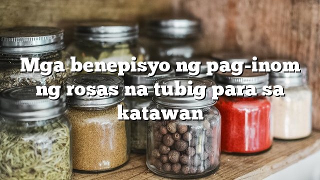 Mga benepisyo ng pag-inom ng rosas na tubig para sa katawan