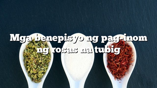 Mga benepisyo ng pag-inom ng rosas na tubig