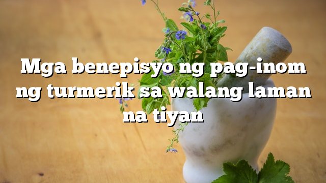 Mga benepisyo ng pag-inom ng turmerik sa walang laman na tiyan