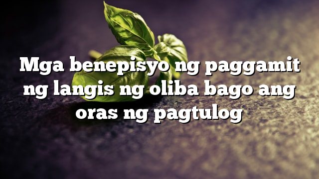 Mga benepisyo ng paggamit ng langis ng oliba bago ang oras ng pagtulog