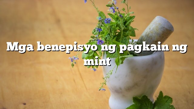 Mga benepisyo ng pagkain ng mint