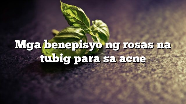 Mga benepisyo ng rosas na tubig para sa acne