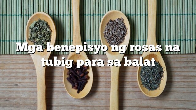 Mga benepisyo ng rosas na tubig para sa balat