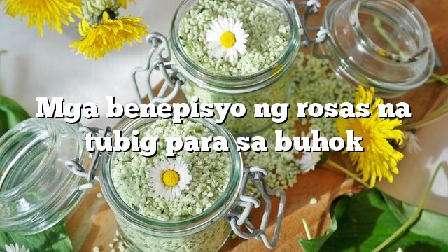 Mga benepisyo ng rosas na tubig para sa buhok