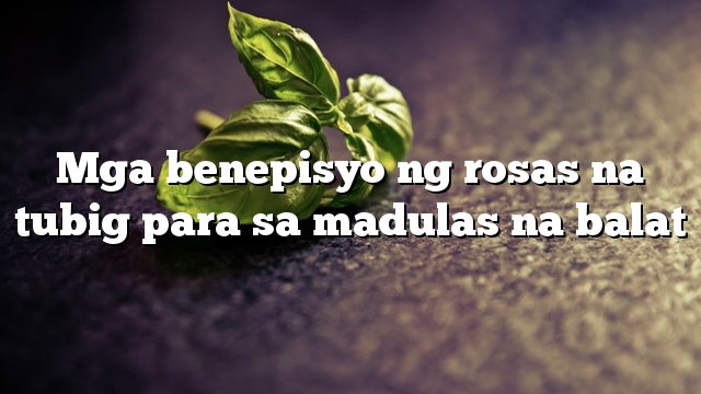 Mga benepisyo ng rosas na tubig para sa madulas na balat