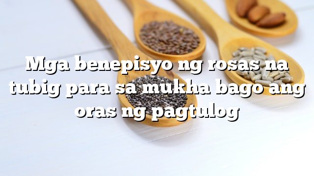 Mga benepisyo ng rosas na tubig para sa mukha bago ang oras ng pagtulog