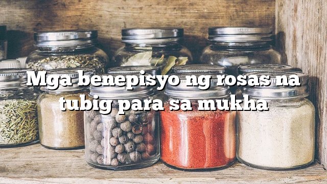 Mga benepisyo ng rosas na tubig para sa mukha