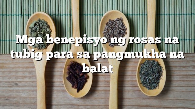 Mga benepisyo ng rosas na tubig para sa pangmukha na balat