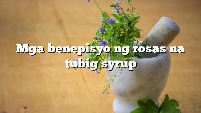 Mga benepisyo ng rosas na tubig syrup