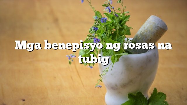 Mga benepisyo ng rosas na tubig