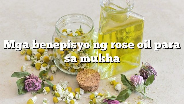 Mga benepisyo ng rose oil para sa mukha