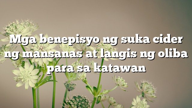 Mga benepisyo ng suka cider ng mansanas at langis ng oliba para sa katawan