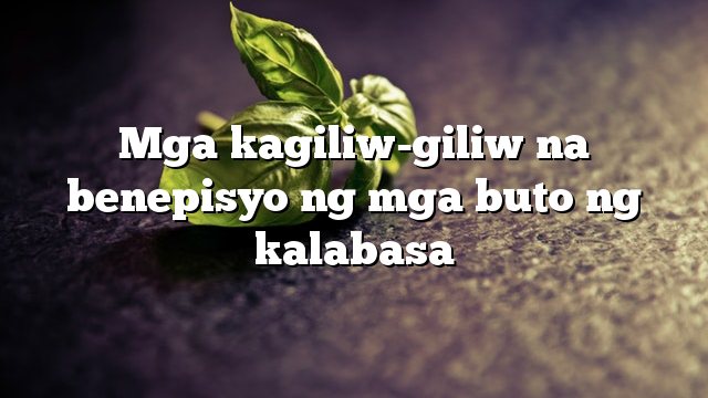 Mga kagiliw-giliw na benepisyo ng mga buto ng kalabasa