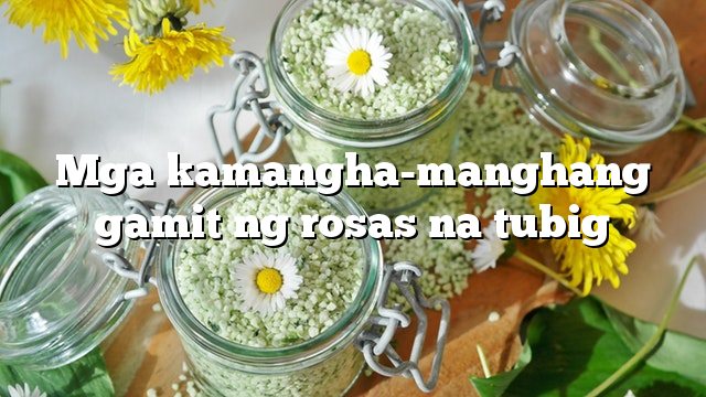 Mga kamangha-manghang gamit ng rosas na tubig