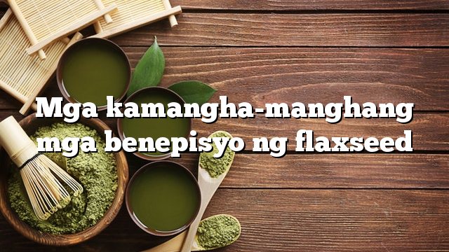 Mga kamangha-manghang mga benepisyo ng flaxseed
