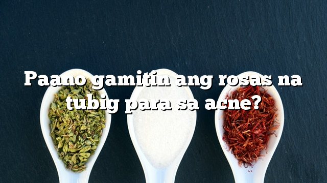 Paano gamitin ang rosas na tubig para sa acne?