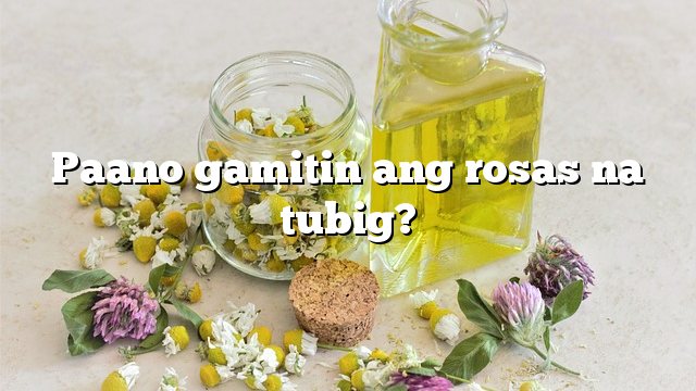 Paano gamitin ang rosas na tubig?