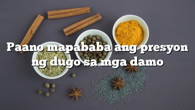 Paano mapababa ang presyon ng dugo sa mga damo