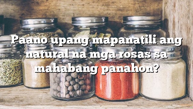 Paano upang mapanatili ang natural na mga rosas sa mahabang panahon?